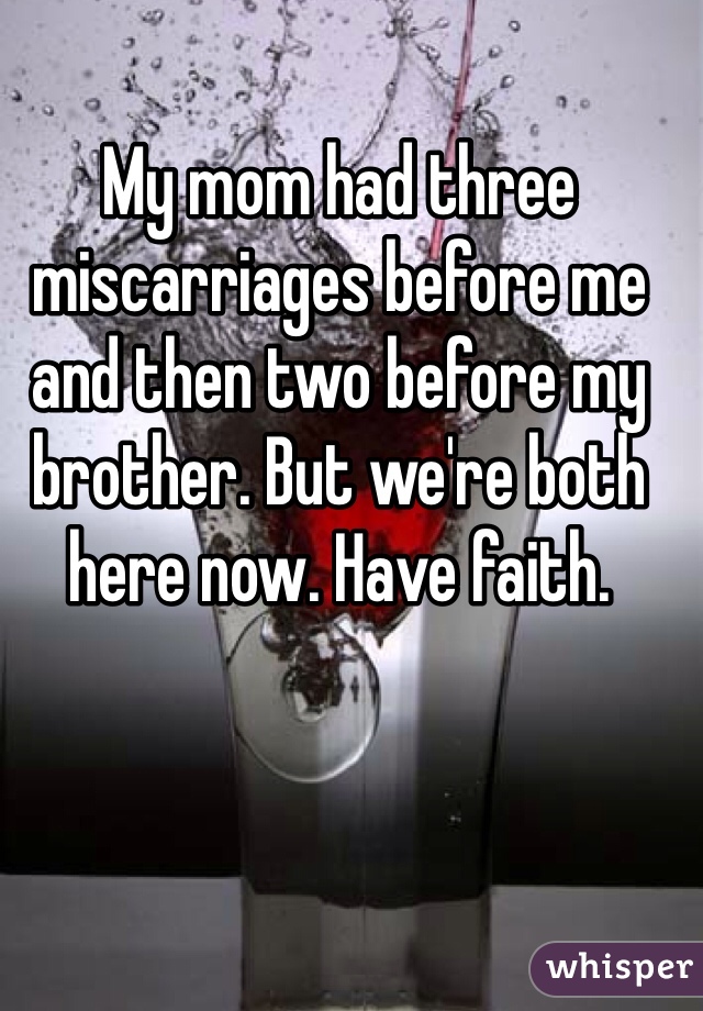My mom had three miscarriages before me and then two before my brother. But we're both here now. Have faith. 