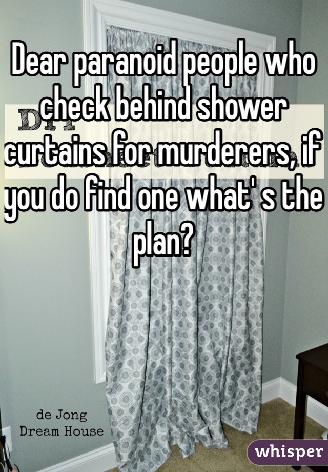 Dear paranoid people who check behind shower curtains for murderers, if you do find one what' s the plan?