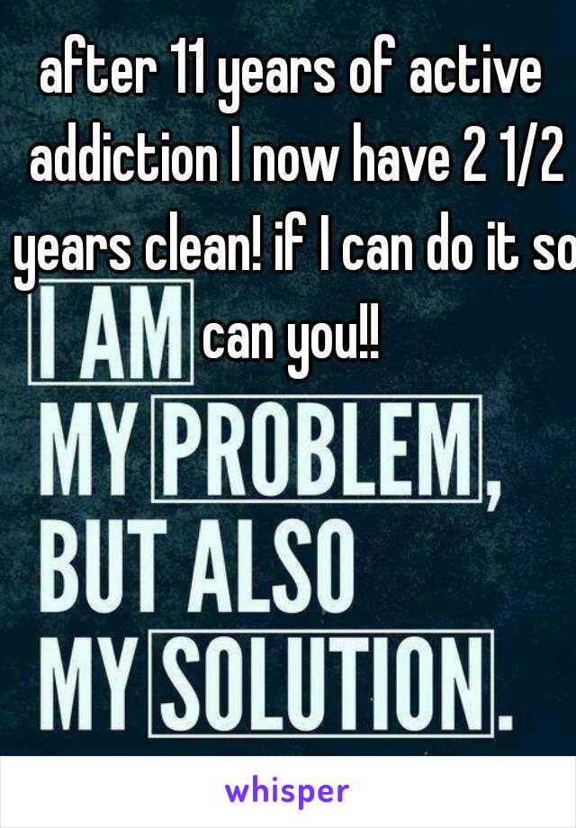 after 11 years of active addiction I now have 2 1/2 years clean! if I can do it so can you!! 