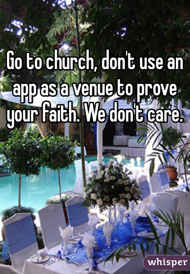 Go to church, don't use an app as a venue to prove your faith. We don't care.