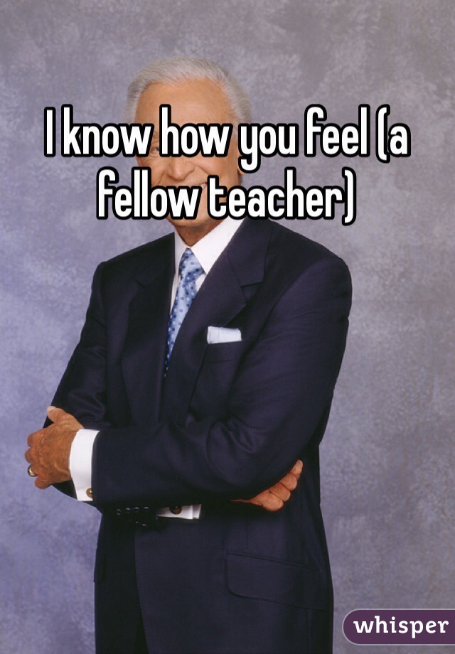I know how you feel (a fellow teacher)