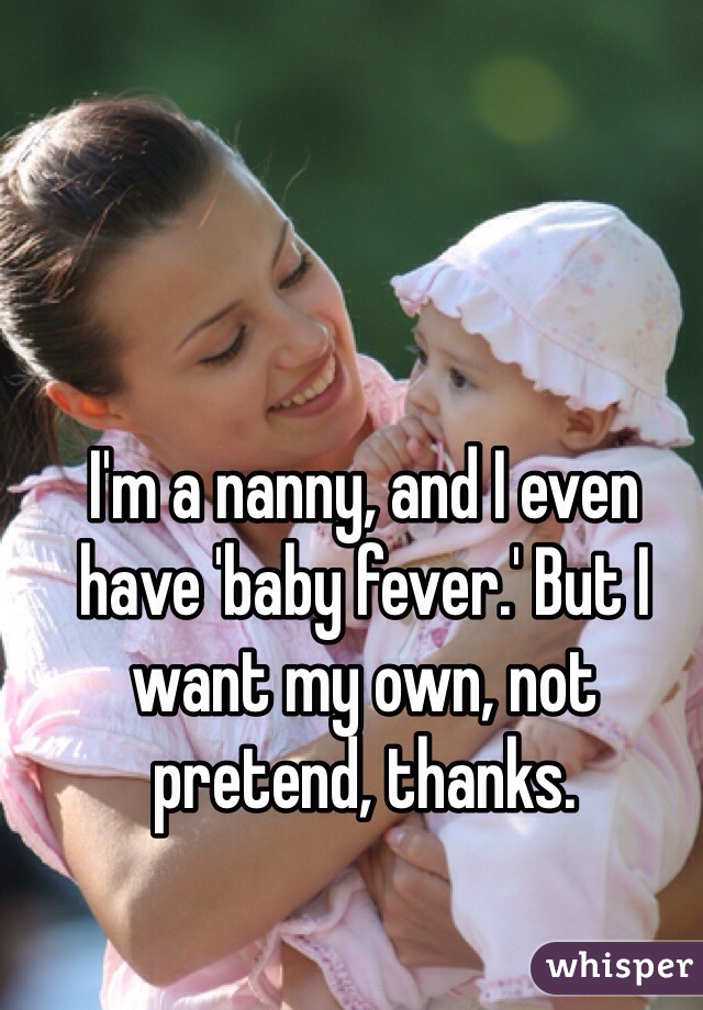 I'm a nanny, and I even have 'baby fever.' But I want my own, not pretend, thanks. 