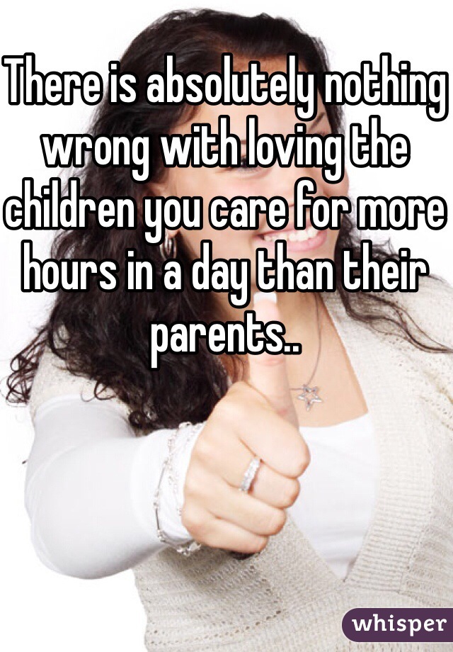 There is absolutely nothing wrong with loving the children you care for more hours in a day than their parents..