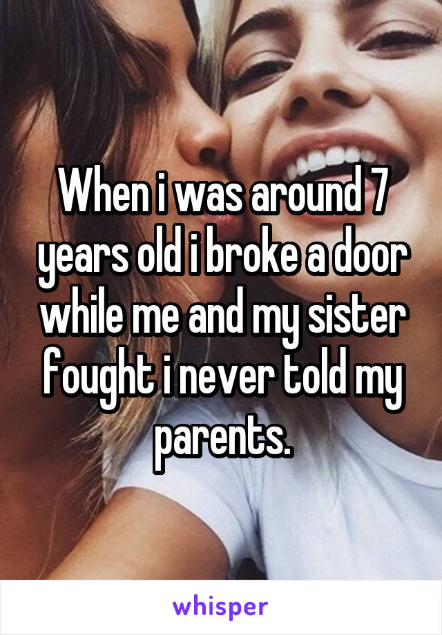 When i was around 7 years old i broke a door while me and my sister fought i never told my parents.