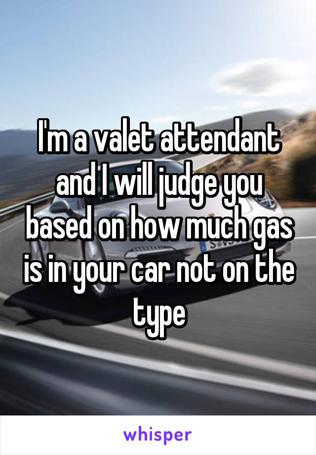 I'm a valet attendant and I will judge you based on how much gas is in your car not on the type