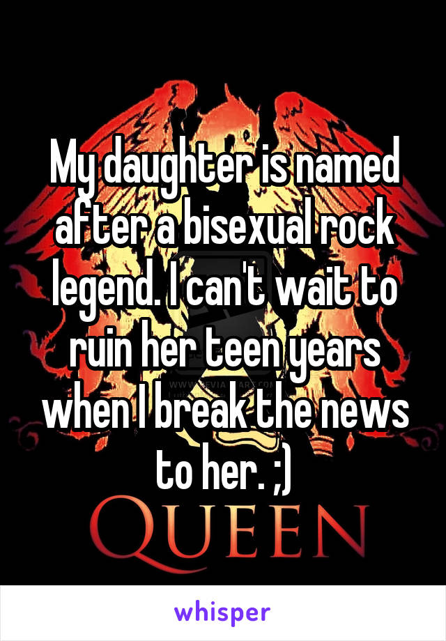 My daughter is named after a bisexual rock legend. I can't wait to ruin her teen years when I break the news to her. ;)