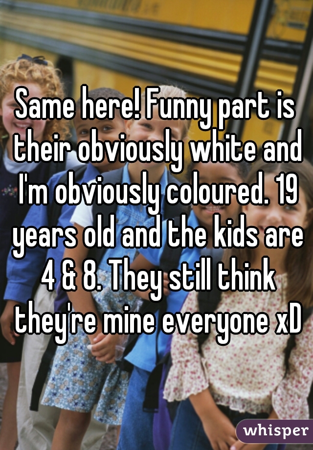 Same here! Funny part is their obviously white and I'm obviously coloured. 19 years old and the kids are 4 & 8. They still think they're mine everyone xD