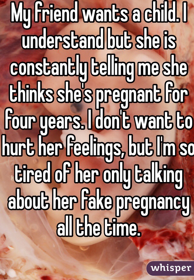 My friend wants a child. I understand but she is constantly telling me she thinks she's pregnant for four years. I don't want to hurt her feelings, but I'm so tired of her only talking about her fake pregnancy all the time. 