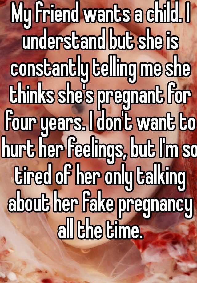 My friend wants a child. I understand but she is constantly telling me she thinks she's pregnant for four years. I don't want to hurt her feelings, but I'm so tired of her only talking about her fake pregnancy all the time. 