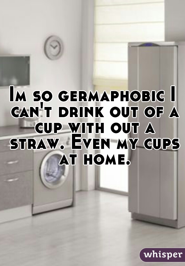 Im so germaphobic I can't drink out of a cup with out a straw. Even my cups at home.