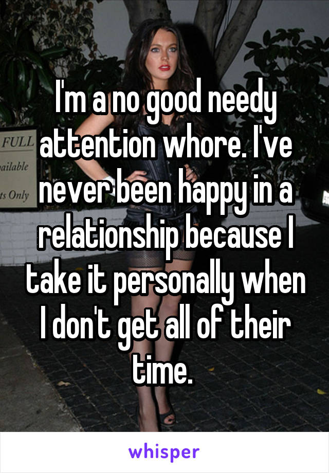 I'm a no good needy attention whore. I've never been happy in a relationship because I take it personally when I don't get all of their time. 