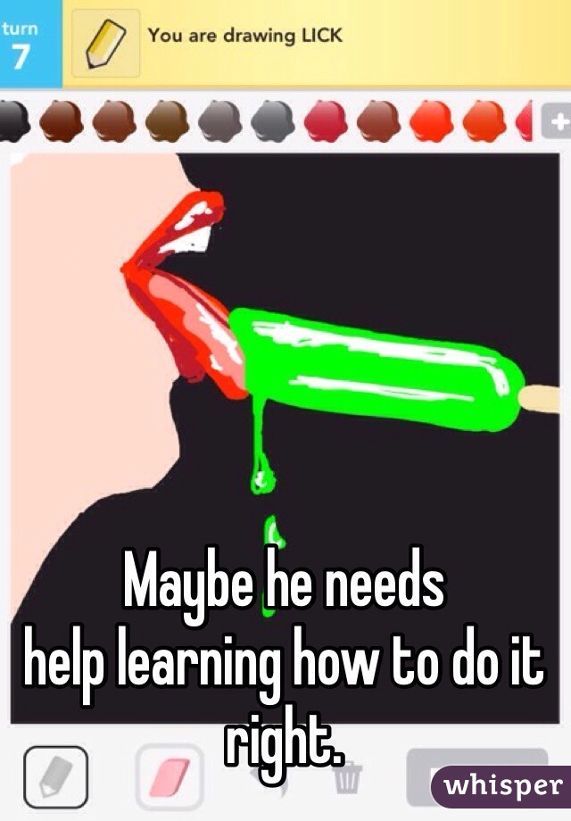 Maybe he needs
help learning how to do it right. 