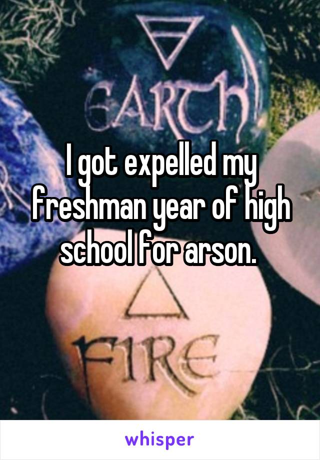 I got expelled my freshman year of high school for arson. 
 