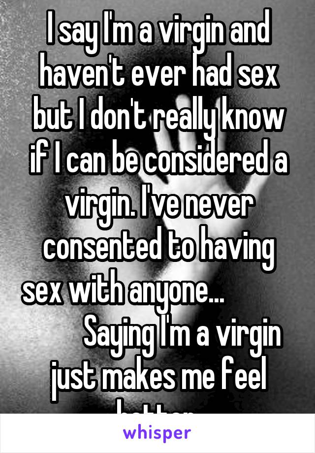 I say I'm a virgin and haven't ever had sex but I don't really know if I can be considered a virgin. I've never consented to having sex with anyone...                     Saying I'm a virgin just makes me feel better.