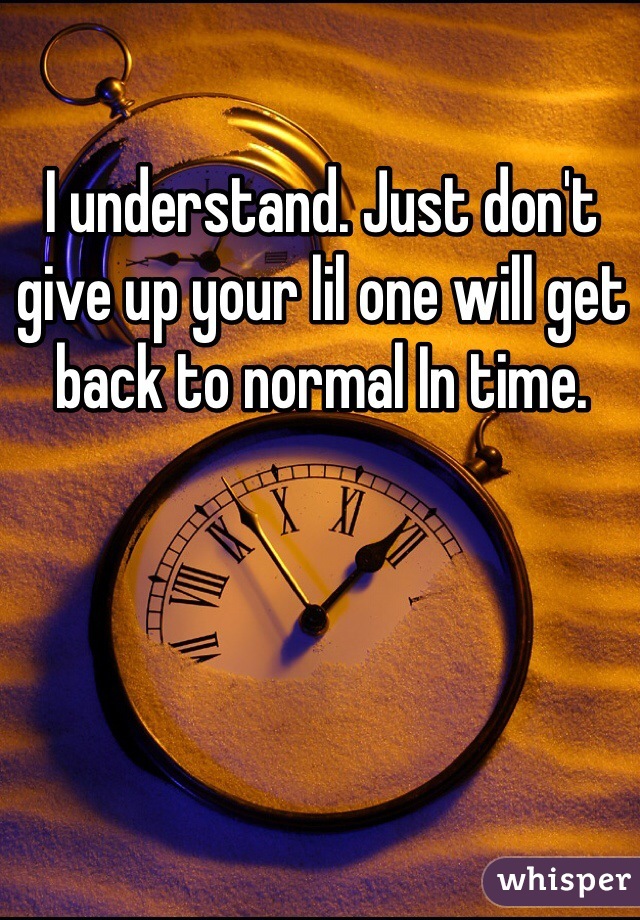 I understand. Just don't give up your lil one will get back to normal In time. 
