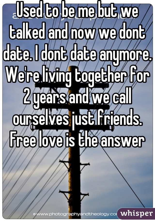 Used to be me but we talked and now we dont date. I dont date anymore. We're living together for 2 years and we call ourselves just friends. Free love is the answer