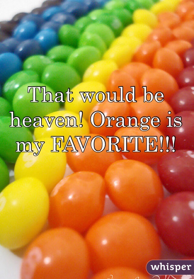 That would be heaven! Orange is my FAVORITE!!!