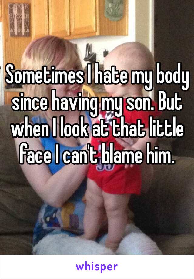 Sometimes I hate my body since having my son. But when I look at that little face I can't blame him.