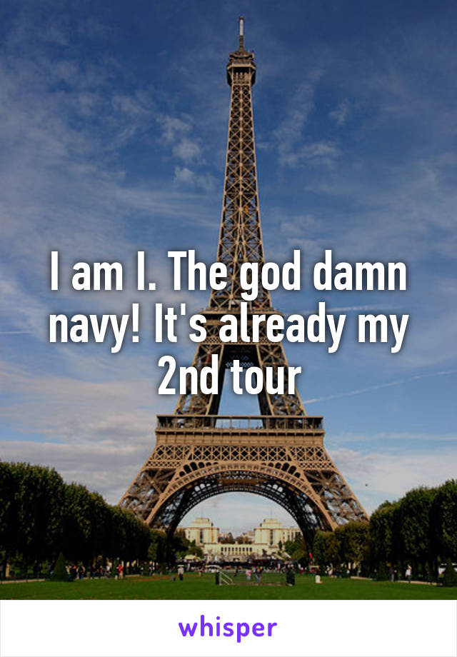 I am I. The god damn navy! It's already my 2nd tour