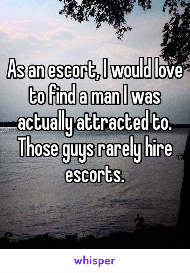As an escort, I would love to find a man I was actually attracted to. Those guys rarely hire escorts. 
