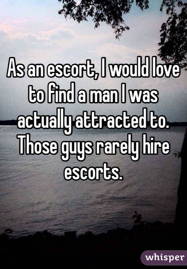 As an escort, I would love to find a man I was actually attracted to. Those
guys rarely hire escorts. 