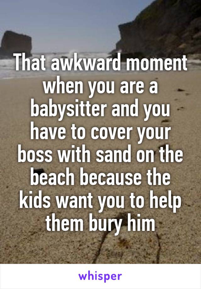 That awkward moment when you are a babysitter and you have to cover your boss with sand on the beach because the kids want you to help them bury him