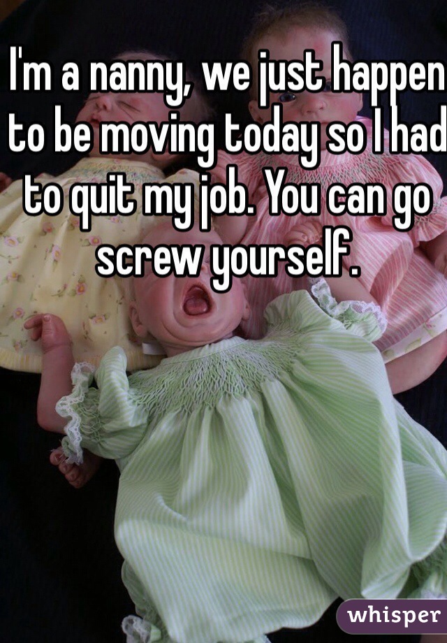 I'm a nanny, we just happen to be moving today so I had to quit my job. You can go screw yourself. 