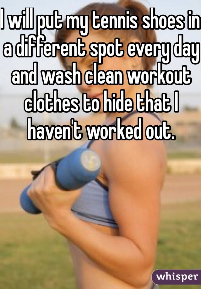 I will put my tennis shoes in a different spot every day and wash clean workout clothes to hide that I haven't worked out. 
