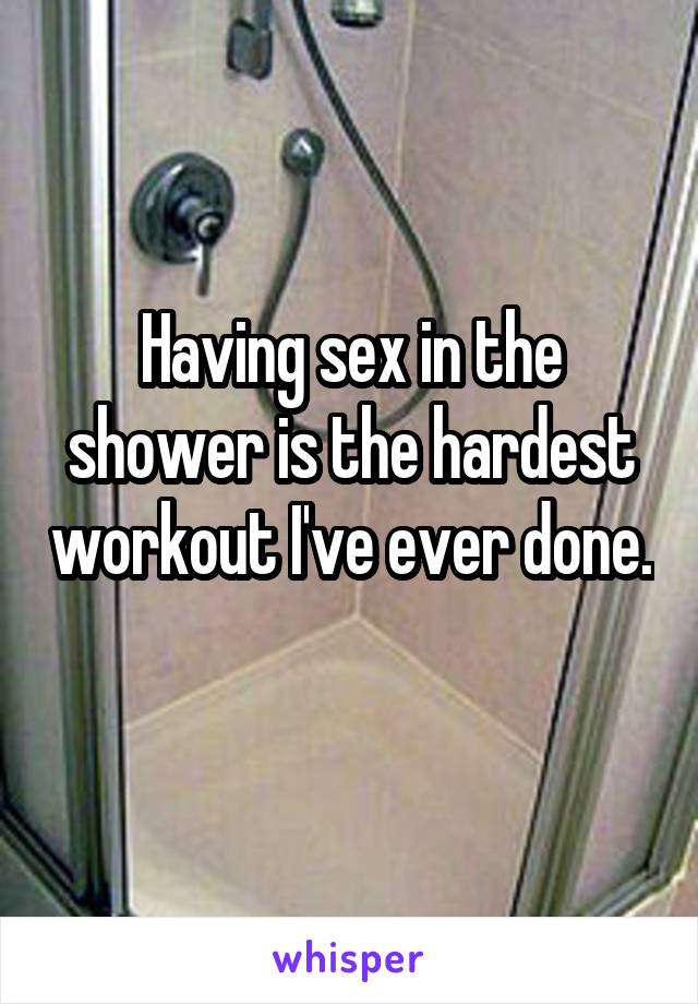 Having sex in the shower is the hardest workout I've ever done. 