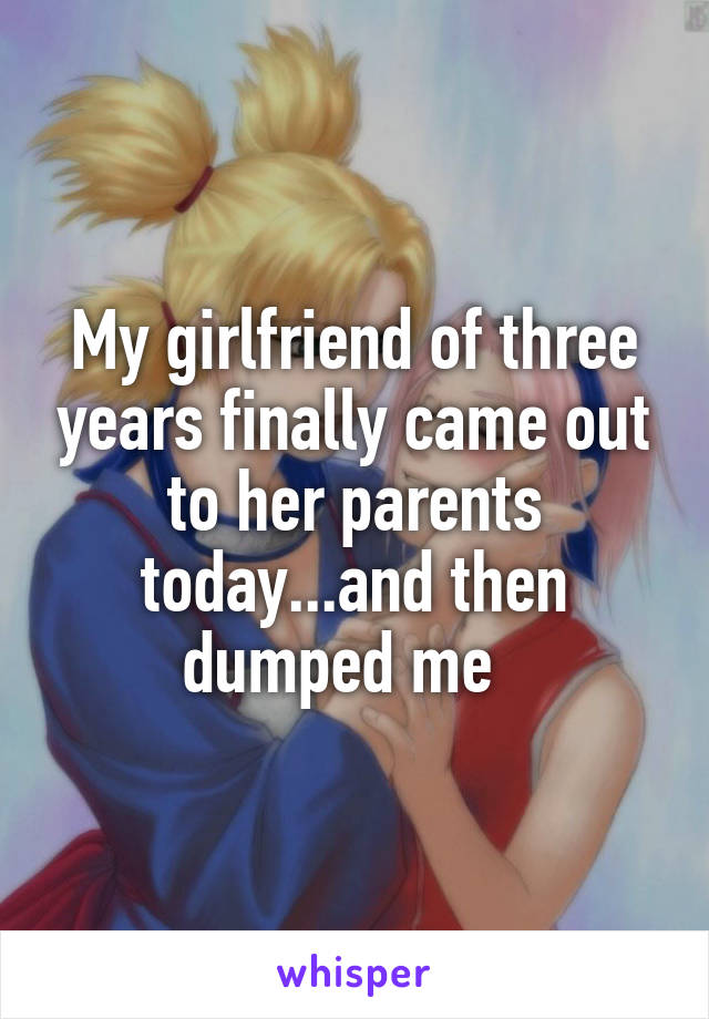 My girlfriend of three years finally came out to her parents today...and then dumped me  