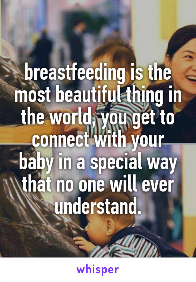 breastfeeding is the most beautiful thing in the world, you get to connect with your baby in a special way that no one will ever understand.