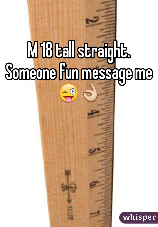 M 18 tall straight. Someone fun message me😜👌