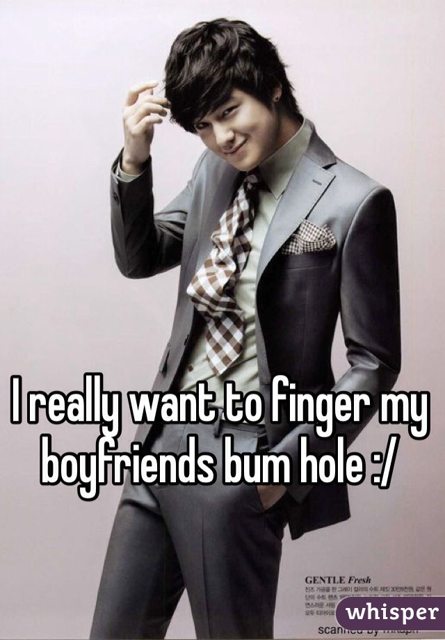 I really want to finger my boyfriends bum hole :/