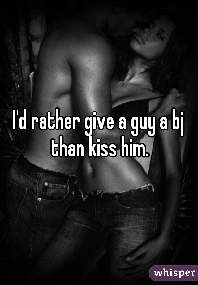 I'd rather give a guy a bj than kiss him.