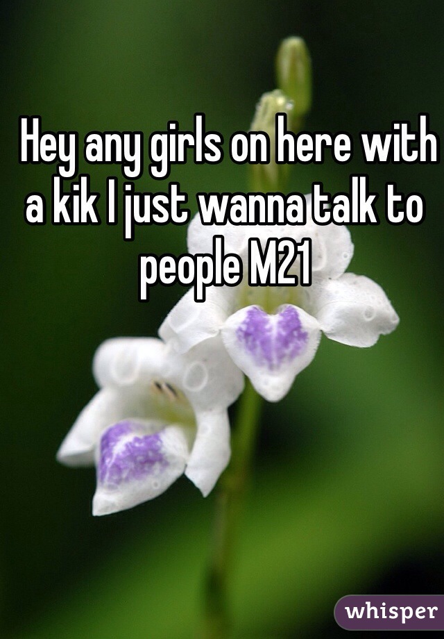  Hey any girls on here with a kik I just wanna talk to people M21