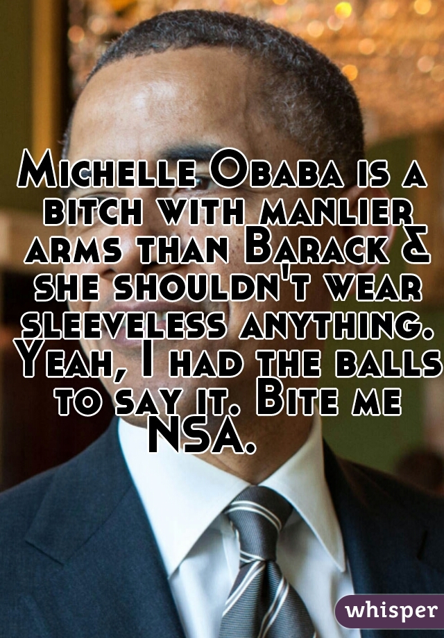 Michelle Obaba is a bitch with manlier arms than Barack & she shouldn't wear sleeveless anything. Yeah, I had the balls to say it. Bite me NSA.    