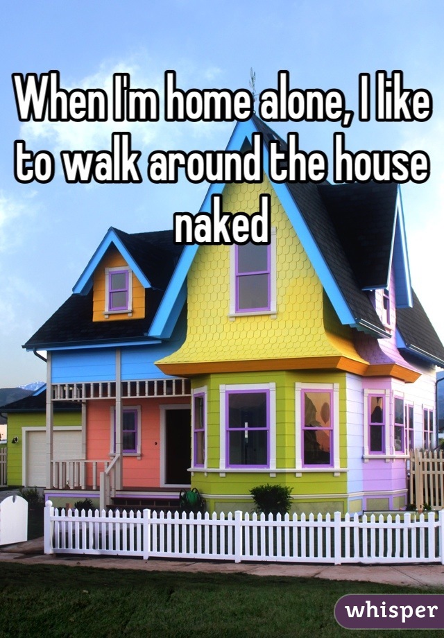 When I'm home alone, I like to walk around the house naked