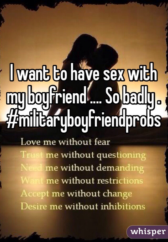 I want to have sex with my boyfriend .... So badly . #militaryboyfriendprobs