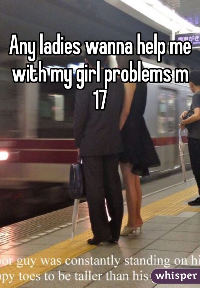 Any ladies wanna help me with my girl problems m 17