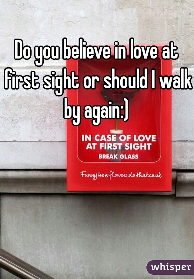 Do you believe in love at first sight or should I walk by again:) 