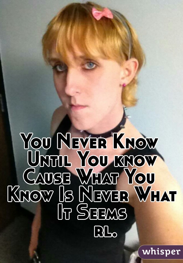 You Never Know Until You know
Cause What You Know Is Never What It Seems




      rl.