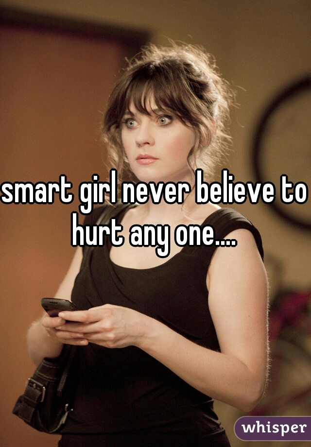 smart girl never believe to hurt any one....