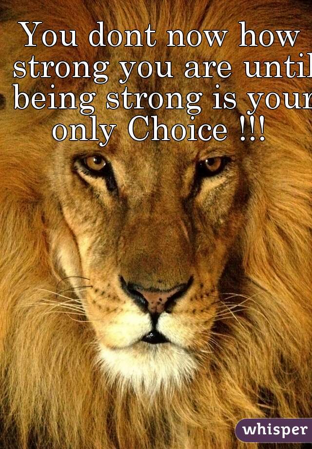 You dont now how strong you are until being strong is your only Choice !!! 