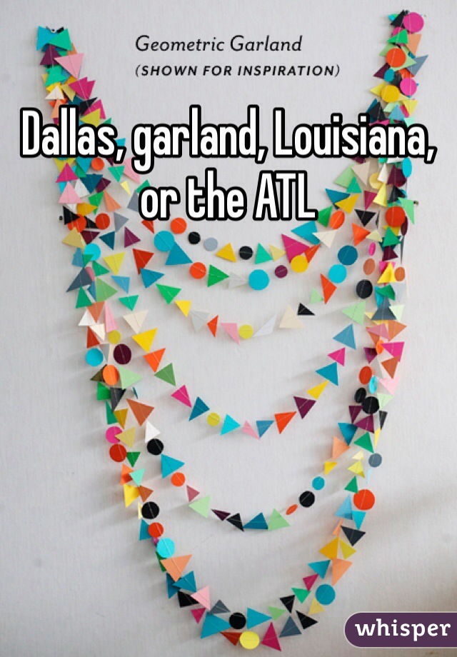 Dallas, garland, Louisiana, or the ATL 