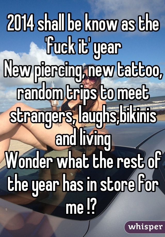 2014 shall be know as the 'fuck it' year 
New piercing, new tattoo, random trips to meet strangers, laughs,bikinis and living 
Wonder what the rest of the year has in store for me !? 