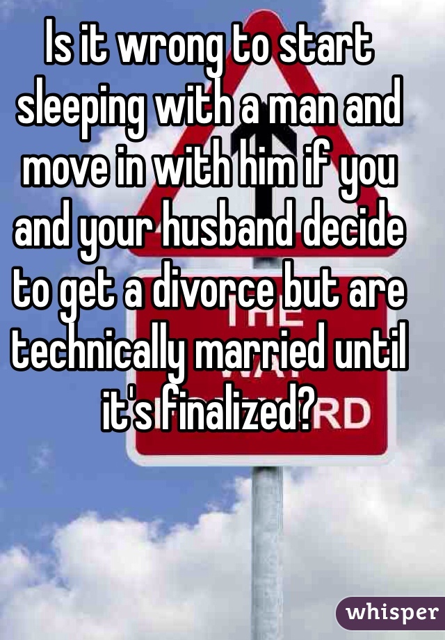 Is it wrong to start sleeping with a man and move in with him if you and your husband decide to get a divorce but are technically married until it's finalized?