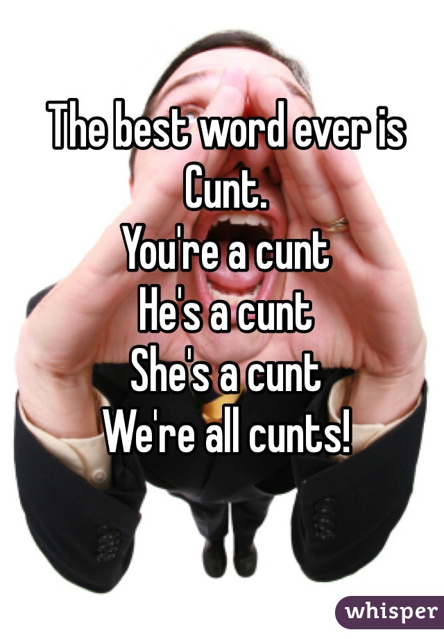 The best word ever is Cunt.
You're a cunt
He's a cunt
She's a cunt
We're all cunts!