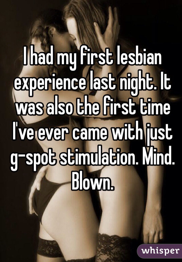 I had my first lesbian experience last night. It was also the first time I've ever came with just g-spot stimulation. Mind. Blown.