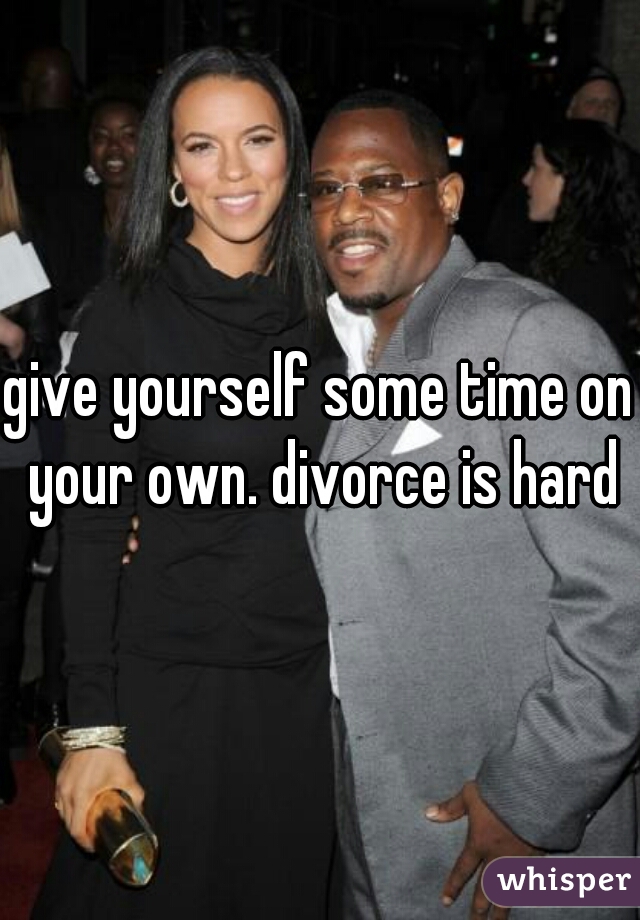 give yourself some time on your own. divorce is hard
