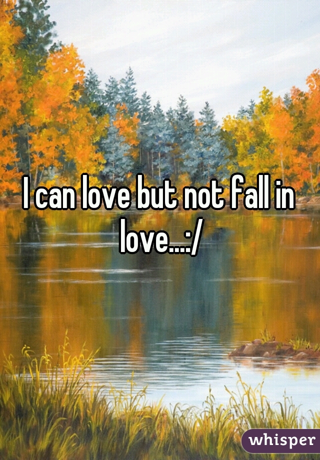 I can love but not fall in love...:/